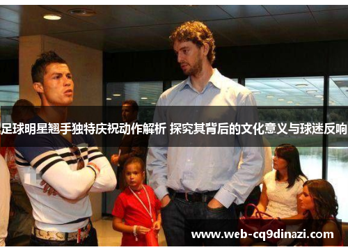 足球明星翘手独特庆祝动作解析 探究其背后的文化意义与球迷反响