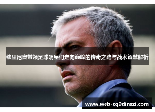 穆里尼奥带领足球明星们走向巅峰的传奇之路与战术智慧解析