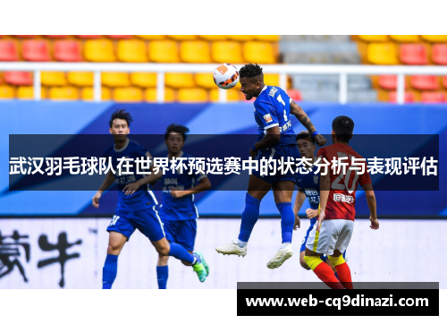 武汉羽毛球队在世界杯预选赛中的状态分析与表现评估