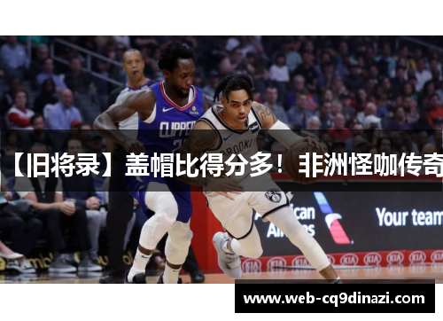 【旧将录】盖帽比得分多！非洲怪咖传奇！